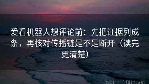 爱看机器人想评论前：先把证据列成条，再核对传播链是不是断开（读完更清楚）