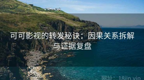 可可影视的转发秘诀：因果关系拆解与证据复盘