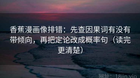 香蕉漫画像排错：先查因果词有没有带倾向，再把定论改成概率句（读完更清楚）