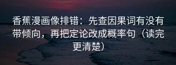 香蕉漫画像排错：先查因果词有没有带倾向，再把定论改成概率句（读完更清楚）