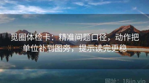 觅圈体检卡：精准问题口径，动作把单位补到图旁，提示读完更稳