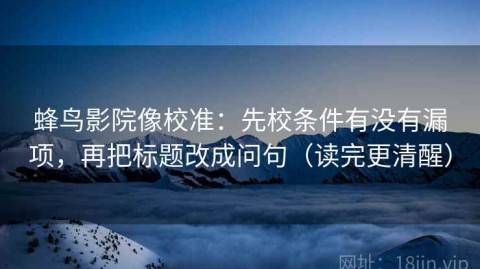 蜂鸟影院像校准：先校条件有没有漏项，再把标题改成问句（读完更清醒）