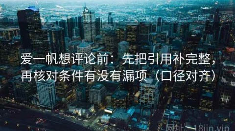 爱一帆想评论前：先把引用补完整，再核对条件有没有漏项（口径对齐）
