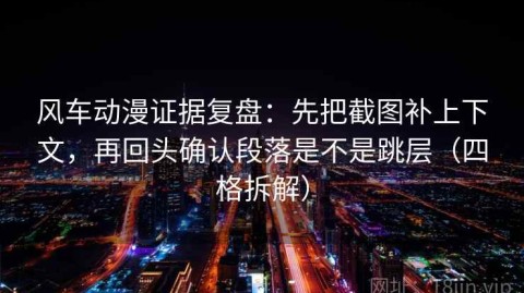 风车动漫证据复盘：先把截图补上下文，再回头确认段落是不是跳层（四格拆解）