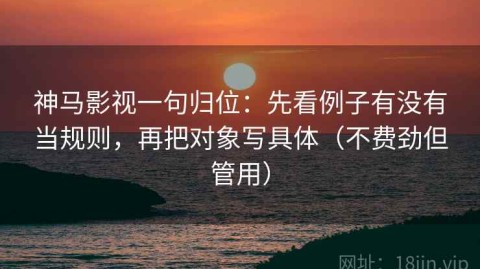 神马影视一句归位：先看例子有没有当规则，再把对象写具体（不费劲但管用）