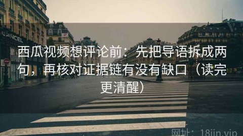 西瓜视频想评论前：先把导语拆成两句，再核对证据链有没有缺口（读完更清醒）