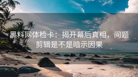黑料网体检卡：揭开幕后真相，问题剪辑是不是暗示因果