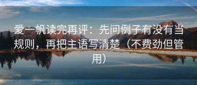 爱一帆读完再评：先问例子有没有当规则，再把主语写清楚（不费劲但管用）