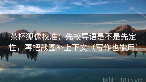 茶杯狐像校准：先校导语是不是先定性，再把截图补上下文（写作也能用）