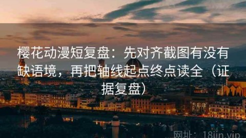 樱花动漫短复盘：先对齐截图有没有缺语境，再把轴线起点终点读全（证据复盘）