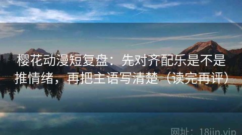 樱花动漫短复盘：先对齐配乐是不是推情绪，再把主语写清楚（读完再评）
