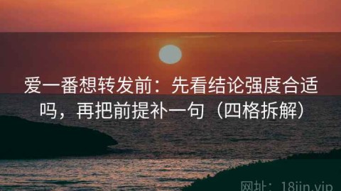 爱一番想转发前：先看结论强度合适吗，再把前提补一句（四格拆解）