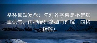 茶杯狐短复盘：先对齐字幕是不是加重语气，再把配乐拿掉再理解（四格拆解）