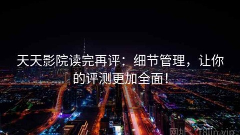 天天影院读完再评：细节管理，让你的评测更加全面！