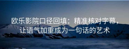 欧乐影院口径回填：精准核对字幕，让语气加重成为一句话的艺术