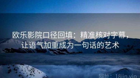 欧乐影院口径回填：精准核对字幕，让语气加重成为一句话的艺术