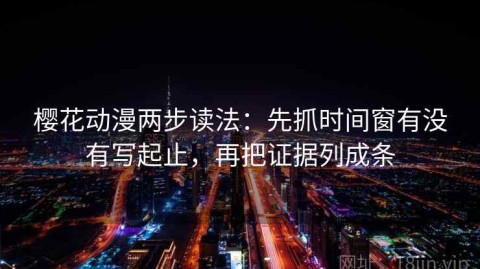 樱花动漫两步读法：先抓时间窗有没有写起止，再把证据列成条