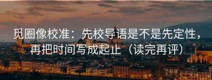 觅圈像校准：先校导语是不是先定性，再把时间写成起止（读完再评）