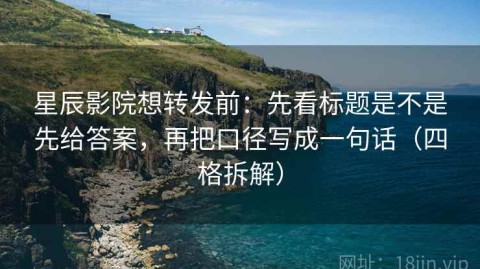 星辰影院想转发前：先看标题是不是先给答案，再把口径写成一句话（四格拆解）