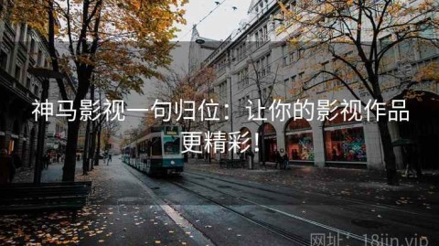 神马影视一句归位：让你的影视作品更精彩！