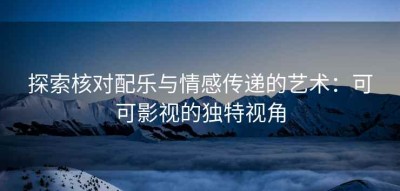 探索核对配乐与情感传递的艺术：可可影视的独特视角