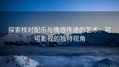 探索核对配乐与情感传递的艺术：可可影视的独特视角