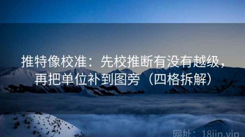 推特像校准：先校推断有没有越级，再把单位补到图旁（四格拆解）