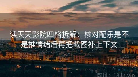 读天天影院四格拆解：核对配乐是不是推情绪后再把截图补上下文