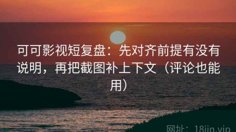 可可影视短复盘：先对齐前提有没有说明，再把截图补上下文（评论也能用）
