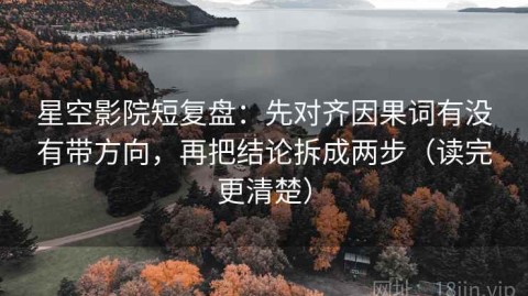 星空影院短复盘：先对齐因果词有没有带方向，再把结论拆成两步（读完更清楚）