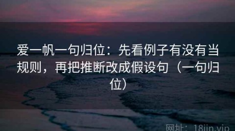 爱一帆一句归位：先看例子有没有当规则，再把推断改成假设句（一句归位）