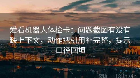 爱看机器人体检卡：问题截图有没有缺上下文，动作把引用补完整，提示口径回填