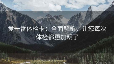 爱一番体检卡：全面解析，让您每次体检都更加明了