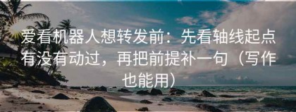 爱看机器人想转发前：先看轴线起点有没有动过，再把前提补一句（写作也能用）