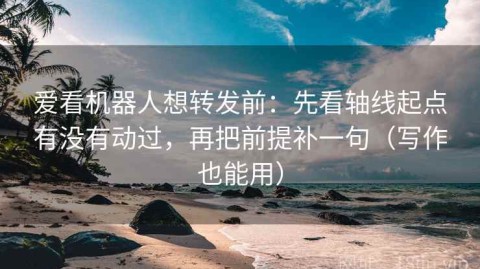 爱看机器人想转发前：先看轴线起点有没有动过，再把前提补一句（写作也能用）