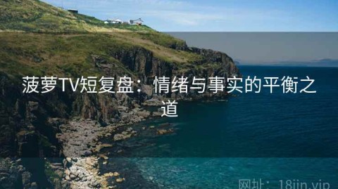 菠萝TV短复盘：情绪与事实的平衡之道