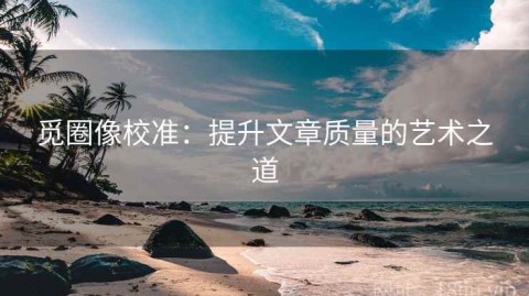 觅圈像校准：提升文章质量的艺术之道