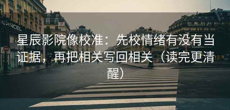 星辰影院像校准：先校情绪有没有当证据，再把相关写回相关（读完更清醒）