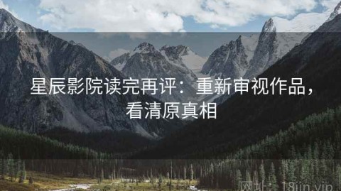 星辰影院读完再评：重新审视作品，看清原真相
