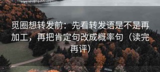 觅圈想转发前：先看转发语是不是再加工，再把肯定句改成概率句（读完再评）