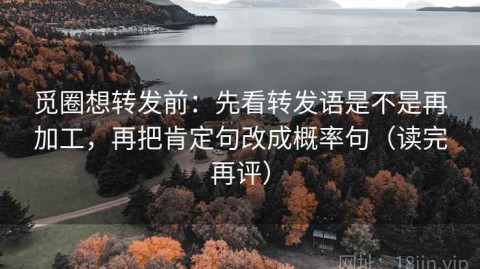 觅圈想转发前：先看转发语是不是再加工，再把肯定句改成概率句（读完再评）