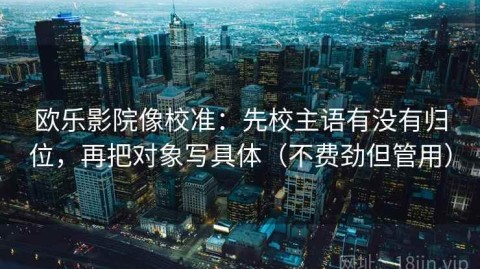 欧乐影院像校准：先校主语有没有归位，再把对象写具体（不费劲但管用）