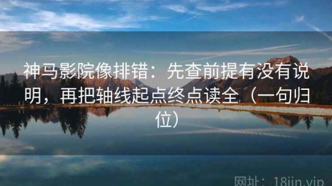 神马影院像排错：先查前提有没有说明，再把轴线起点终点读全（一句归位）