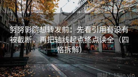 努努影院想转发前：先看引用有没有被截断，再把轴线起点终点读全（四格拆解）