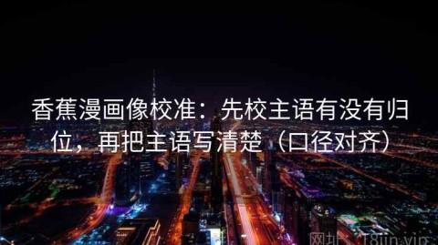 香蕉漫画像校准：先校主语有没有归位，再把主语写清楚（口径对齐）
