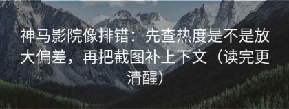 神马影院像排错：先查热度是不是放大偏差，再把截图补上下文（读完更清醒）