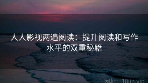 人人影视两遍阅读：提升阅读和写作水平的双重秘籍