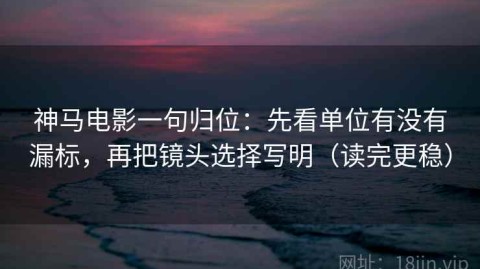 神马电影一句归位：先看单位有没有漏标，再把镜头选择写明（读完更稳）