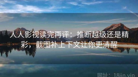 人人影视读完再评：推断越级还是精彩，截图补上下文让你更清醒