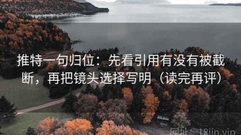 推特一句归位：先看引用有没有被截断，再把镜头选择写明（读完再评）